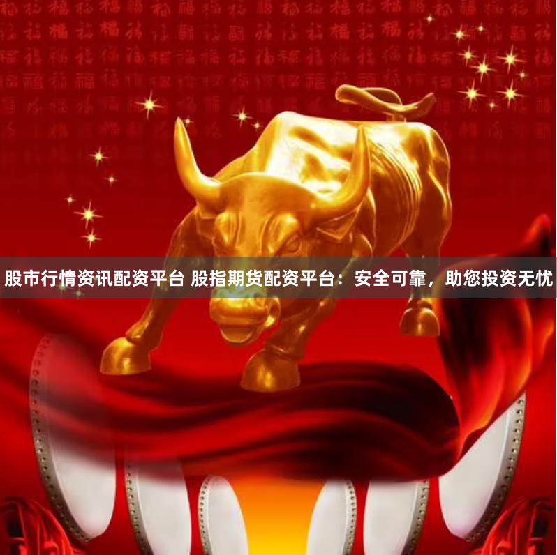 股市行情资讯配资平台 股指期货配资平台：安全可靠，助您投资无忧