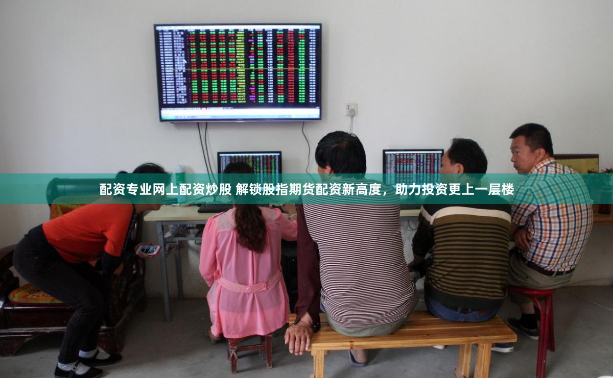 配资专业网上配资炒股 解锁股指期货配资新高度，助力投资更上一层楼