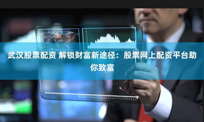 武汉股票配资 解锁财富新途径:股票网上配资平台助你致富