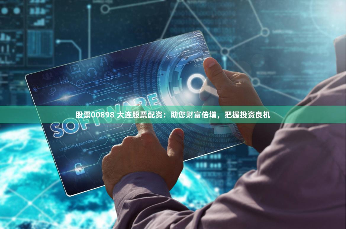 股票00898 大连股票配资:助您财富倍增,把握投资良机