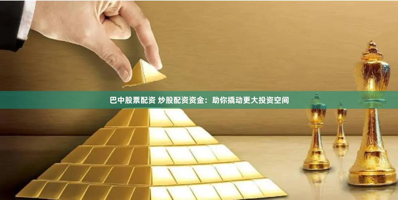 巴中股票配资 炒股配资资金:助你撬动更大投资空间