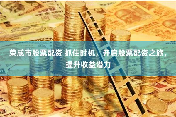 荣成市股票配资 抓住时机,开启股票配资之旅,提升收益潜力