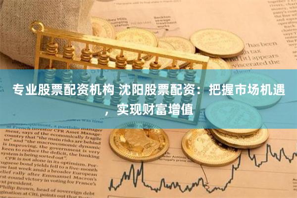 专业股票配资机构 沈阳股票配资:把握市场机遇,实现财富增值