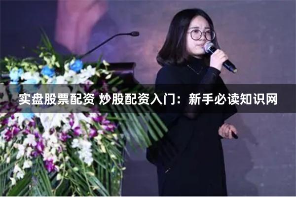 实盘股票配资 炒股配资入门：新手必读知识网