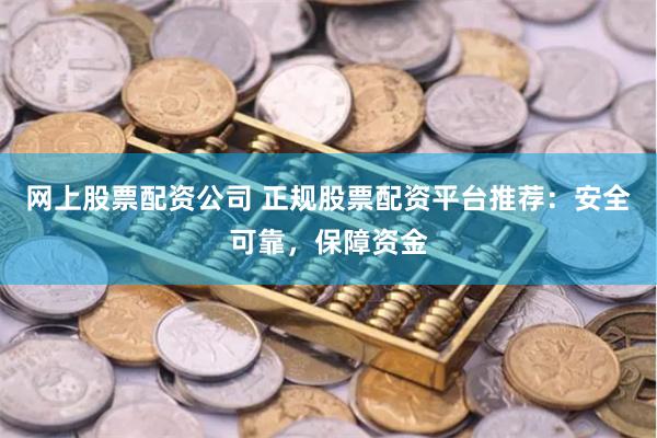 网上股票配资公司 正规股票配资平台推荐：安全可靠，保障资金