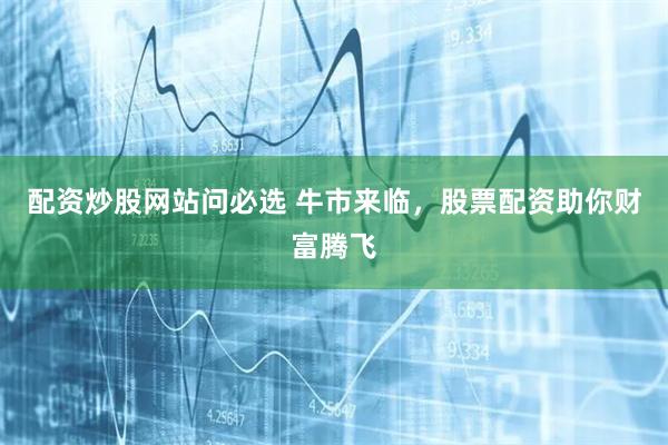 配资炒股网站问必选 牛市来临，股票配资助你财富腾飞