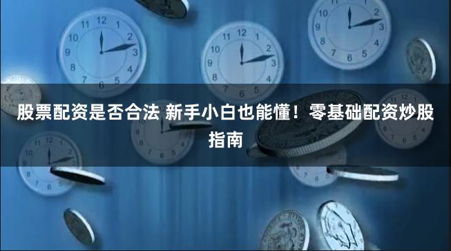 股票配资是否合法 新手小白也能懂！零基础配资炒股指南