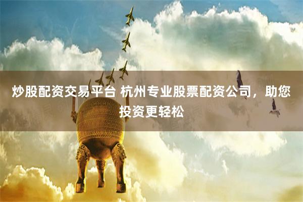 炒股配资交易平台 杭州专业股票配资公司,助您投资更轻松