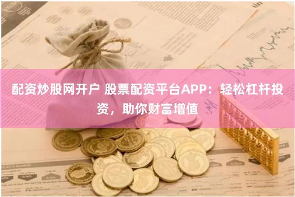 配资炒股网开户 股票配资平台APP:轻松杠杆投资,助你财富增值