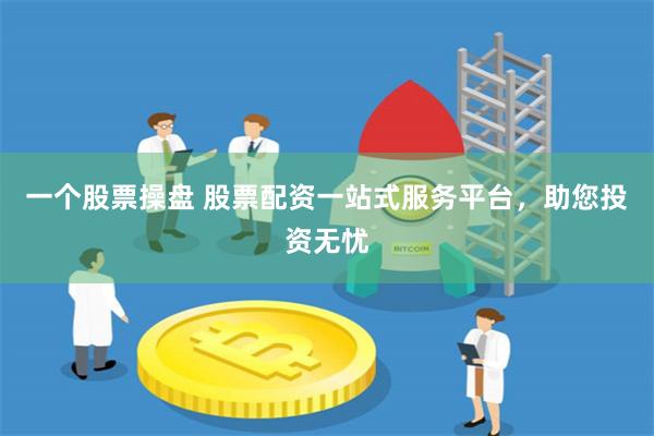 一个股票操盘 股票配资一站式服务平台,助您投资无忧