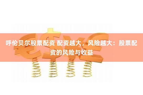 呼伦贝尔股票配资 配资越大,风险越大:股票配资的风险与收益