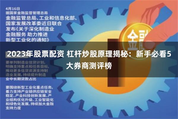 2023年股票配资 杠杆炒股原理揭秘：新手必看5大券商测评榜