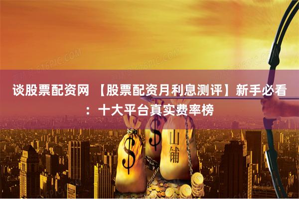 谈股票配资网 【股票配资月利息测评】新手必看:十大平台真实费率榜