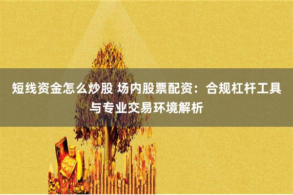 短线资金怎么炒股 场内股票配资：合规杠杆工具与专业交易环境解析