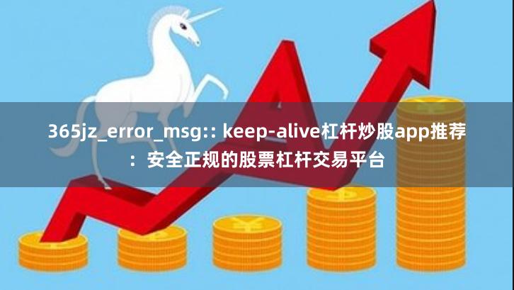 365jz_error_msg:: keep-alive杠杆炒股app推荐：安全正规的股票杠杆交易平