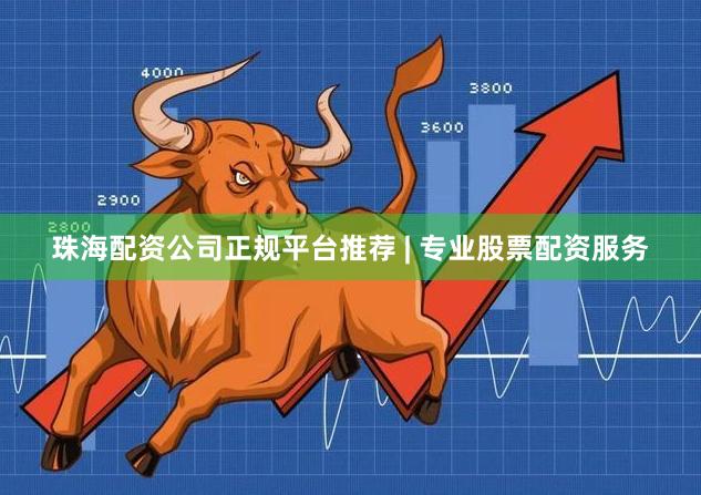 珠海配资公司正规平台推荐 | 专业股票配资服务