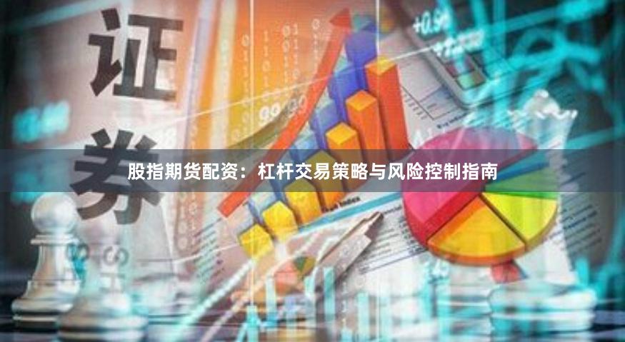 股指期货配资：杠杆交易策略与风险控制指南