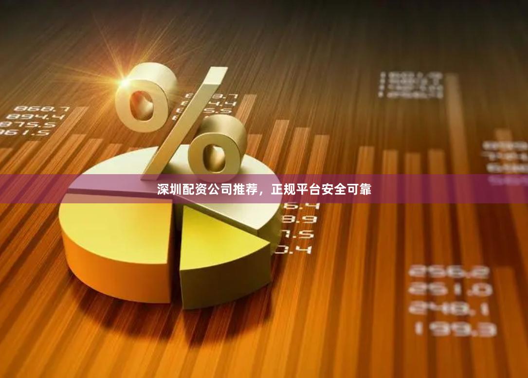 深圳配资公司推荐，正规平台安全可靠