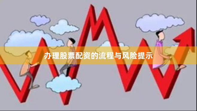 办理股票配资的流程与风险提示