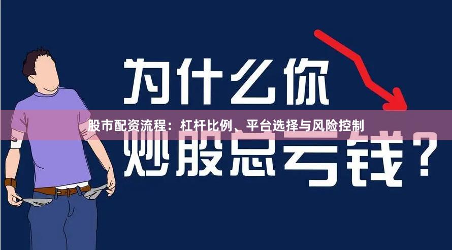 股市配资流程：杠杆比例、平台选择与风险控制