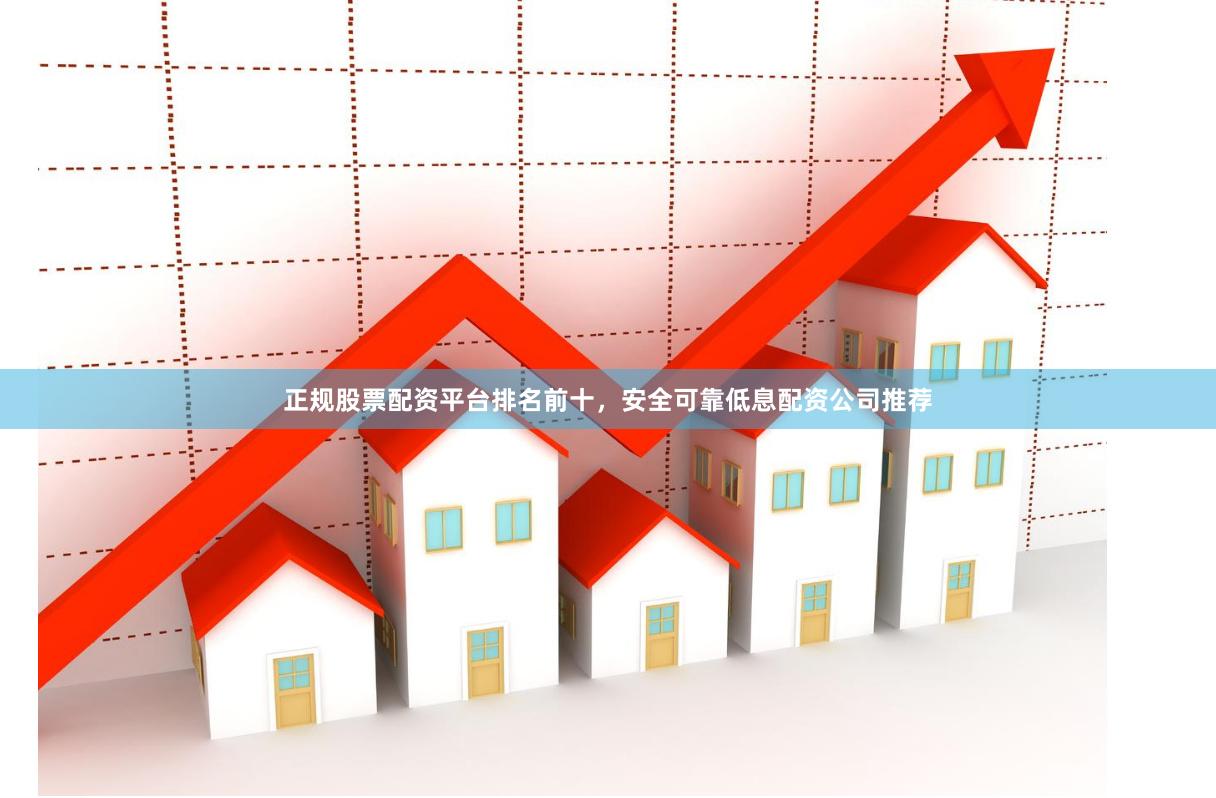 正规股票配资平台排名前十，安全可靠低息配资公司推荐