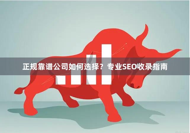 正规靠谱公司如何选择？专业SEO收录指南