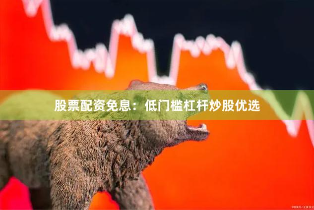 股票配资免息：低门槛杠杆炒股优选