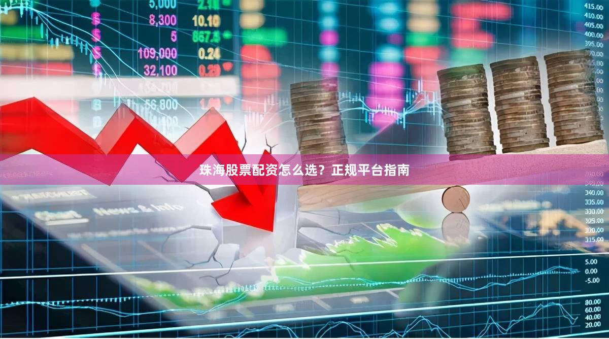 珠海股票配资怎么选？正规平台指南