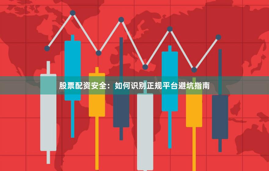 股票配资安全：如何识别正规平台避坑指南