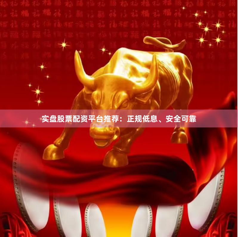 实盘股票配资平台推荐：正规低息、安全可靠